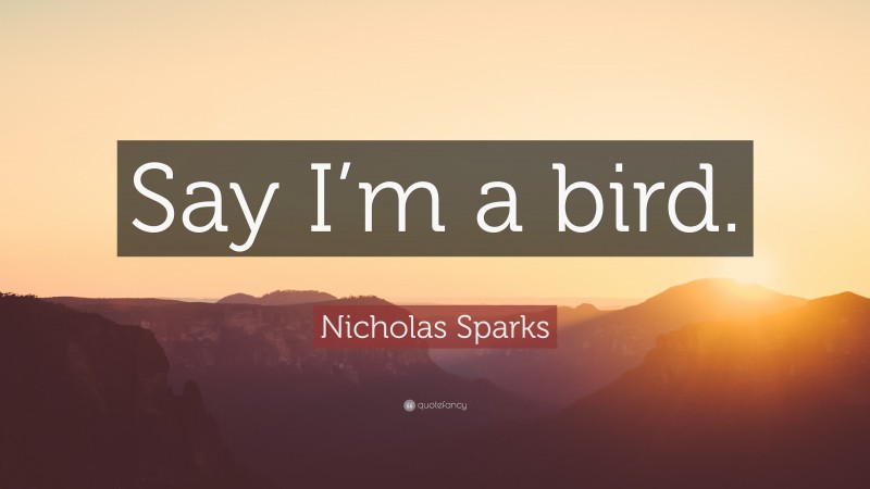 Nicholas Sparks Quote: “Say I’m a bird.”