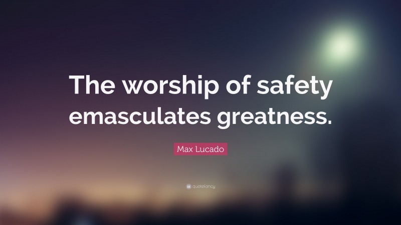 Max Lucado Quote: “The worship of safety emasculates greatness.”