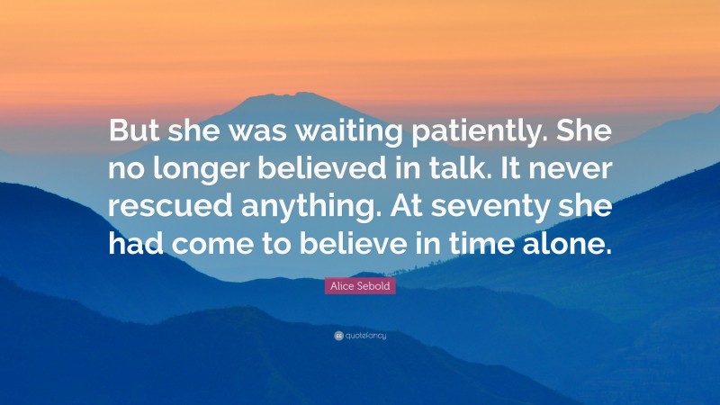 Alice Sebold Quote: “But she was waiting patiently. She no longer believed in talk. It never rescued anything. At seventy she had come to believe in time alone.”