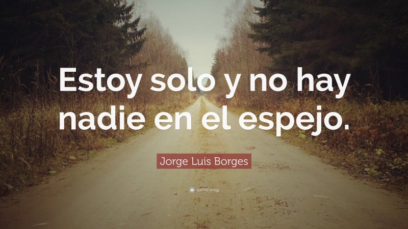 Jorge Luis Borges Quote: “Estoy solo y no hay nadie en el espejo.”