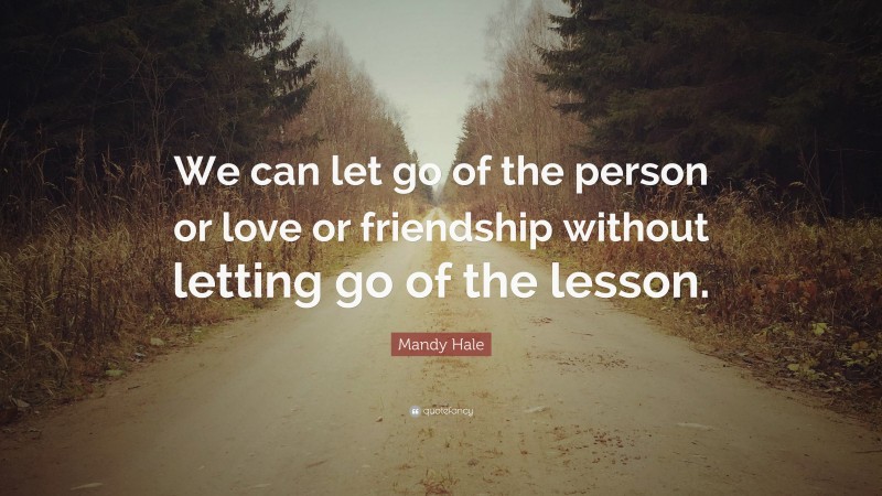 Mandy Hale Quote: “We can let go of the person or love or friendship without letting go of the lesson.”