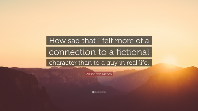 Allison van Diepen Quote: “How sad that I felt more of a connection to a fictional character than to a guy in real life.”