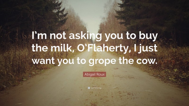 Abigail Roux Quote: “I’m not asking you to buy the milk, O’Flaherty, I just want you to grope the cow.”