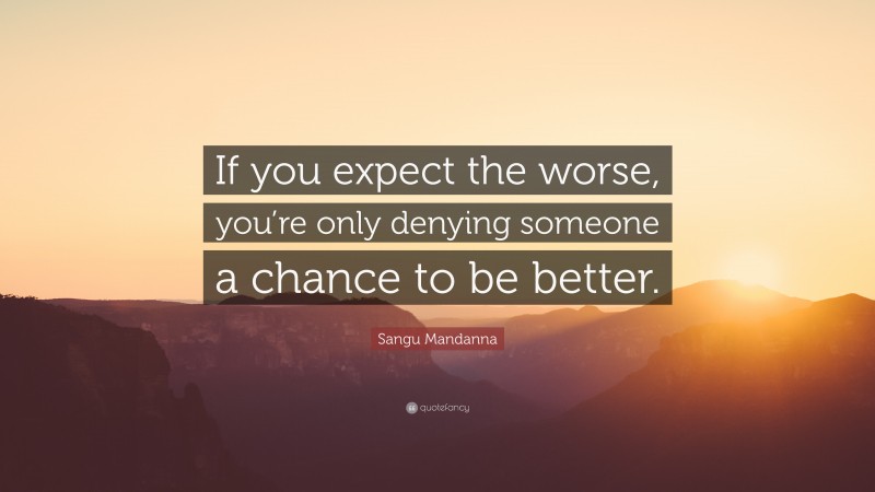 Sangu Mandanna Quote: “If you expect the worse, you’re only denying someone a chance to be better.”