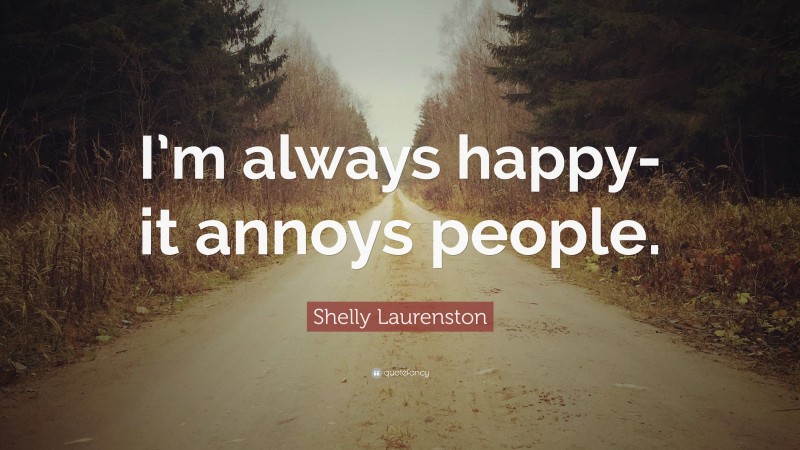 Shelly Laurenston Quote: “I’m always happy- it annoys people.”
