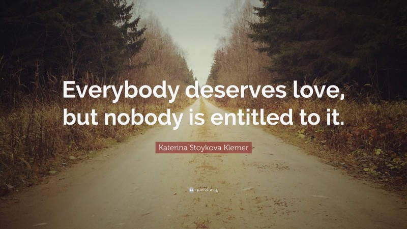 Katerina Stoykova Klemer Quote: “Everybody deserves love, but nobody is entitled to it.”