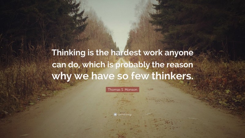 Thomas S. Monson Quote: “Thinking is the hardest work anyone can do, which is probably the reason why we have so few thinkers.”