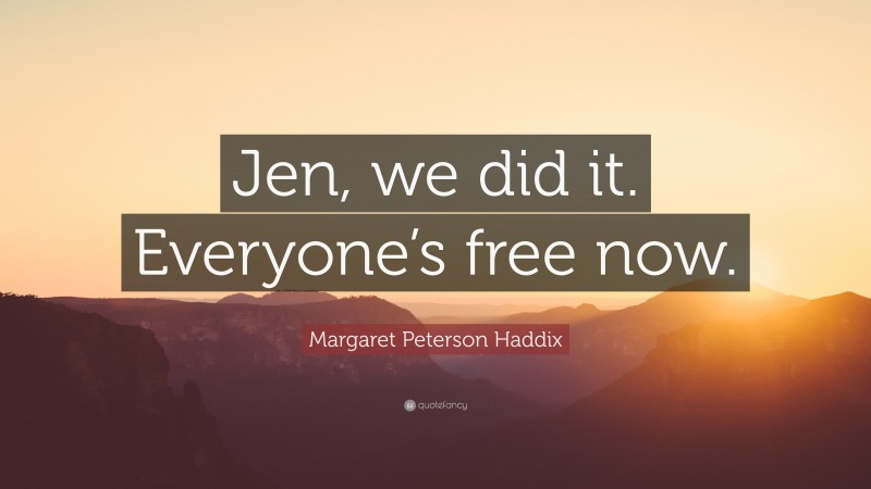 Margaret Peterson Haddix Quote: “Jen, we did it. Everyone’s free now.”