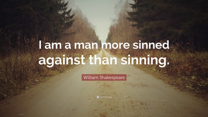 I am a man more sinned against than sinning.