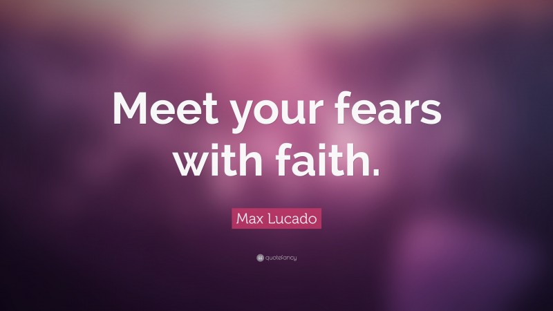 Max Lucado Quote: “Meet your fears with faith.”