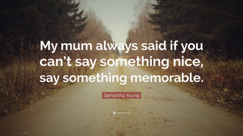 Samantha Young Quote: “My mum always said if you can’t say something nice, say something memorable.”