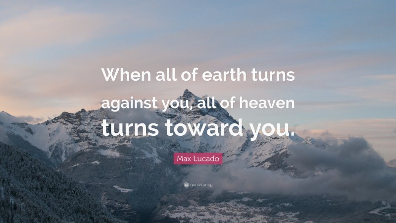 Max Lucado Quote: “When all of earth turns against you, all of heaven turns toward you.”