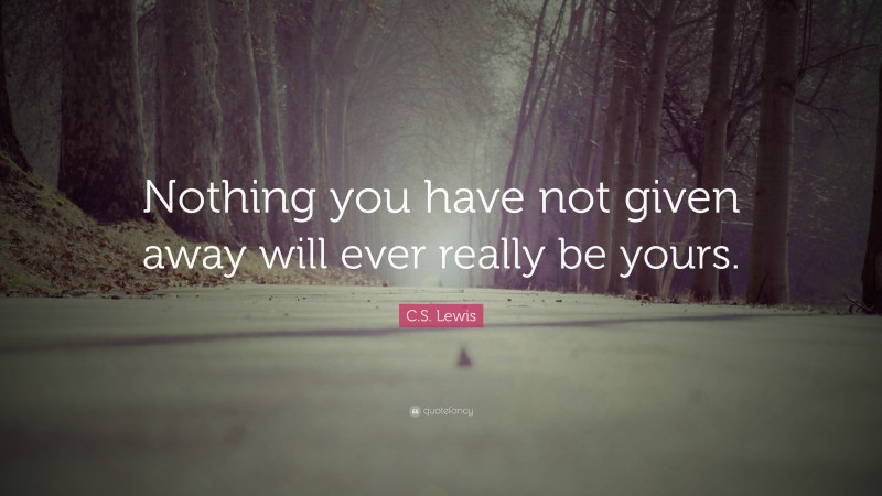 C. S. Lewis Quote: “Nothing you have not given away will ever really be yours.”