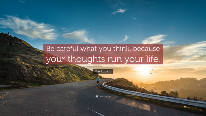 Max Lucado Quote: “Be careful what you think, because your thoughts run your life.”