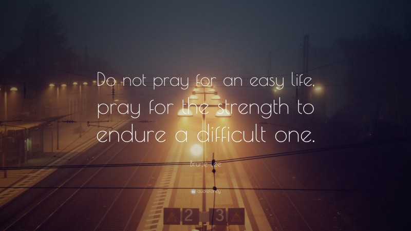 Bruce Lee Quote: “Do not pray for an easy life, pray for the strength to endure a difficult one.”