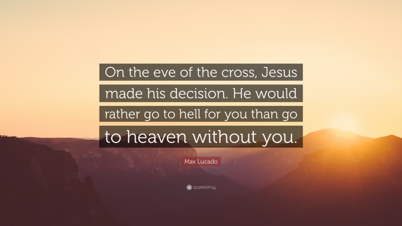 Max Lucado Quote: “On the eve of the cross, Jesus made his decision. He would rather go to hell for you than go to heaven without you.”