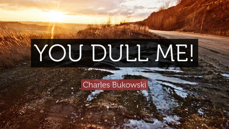 Charles Bukowski Quote: “YOU DULL ME!”