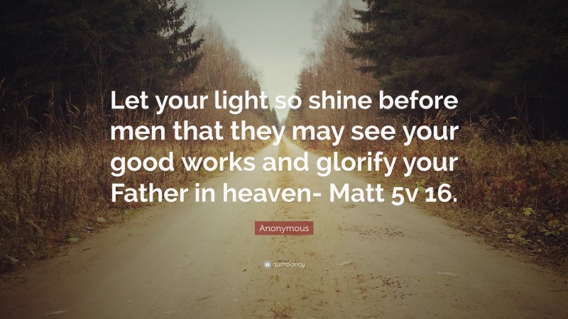 Anonymous Quote: “Let your light so shine before men that they may see ...