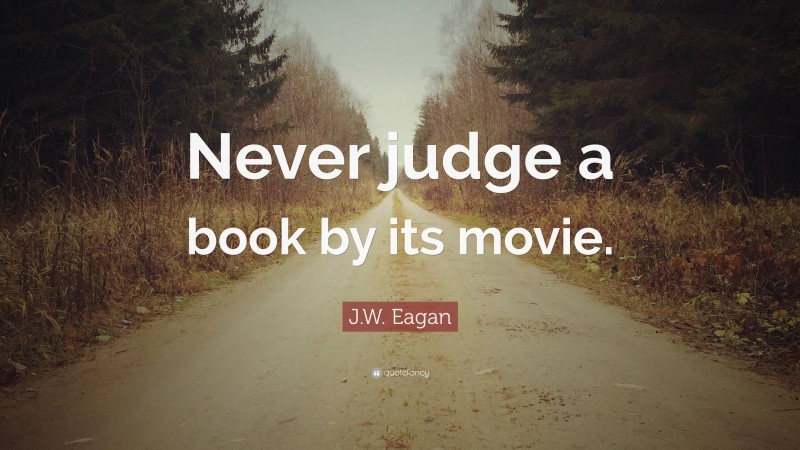 J.W. Eagan Quote: “Never judge a book by its movie.”