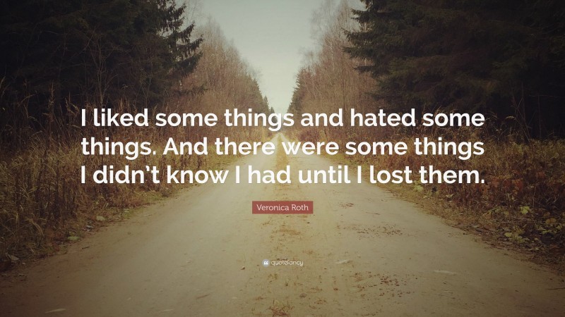 Veronica Roth Quote: “I liked some things and hated some things. And there were some things I didn’t know I had until I lost them.”