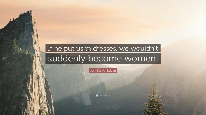 Jennifer A. Nielsen Quote: “If he put us in dresses, we wouldn’t suddenly become women.”