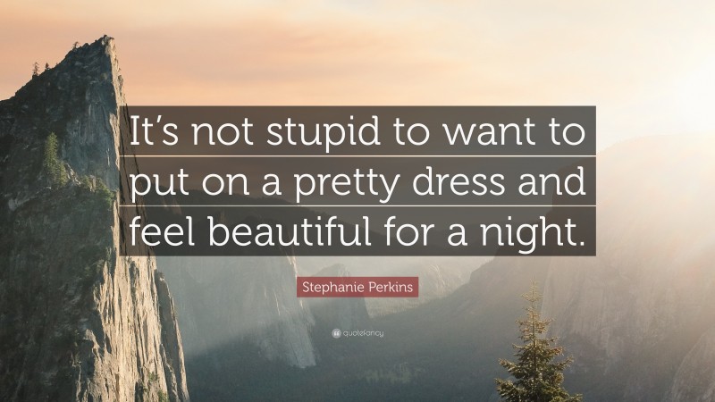 Stephanie Perkins Quote: “It’s not stupid to want to put on a pretty dress and feel beautiful for a night.”