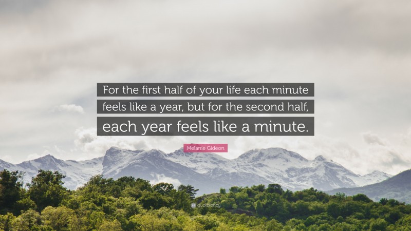 Melanie Gideon Quote: “For the first half of your life each minute feels like a year, but for the second half, each year feels like a minute.”