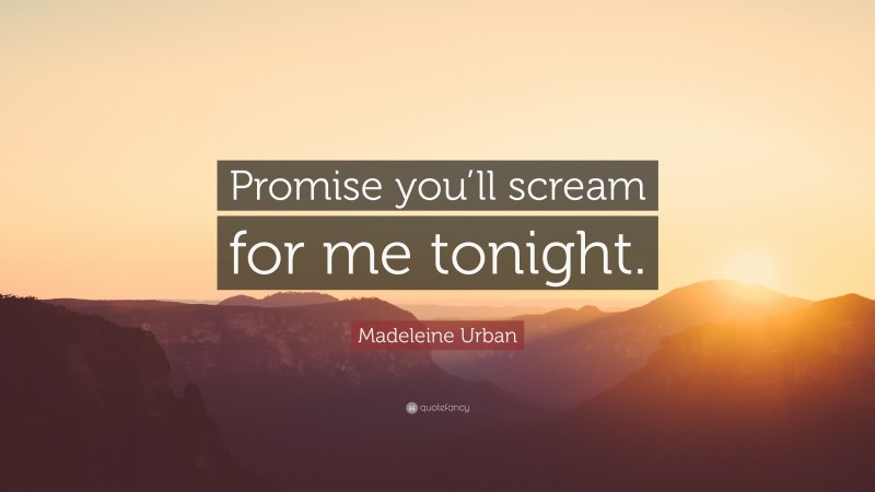 Madeleine Urban Quote: “Promise you’ll scream for me tonight.”