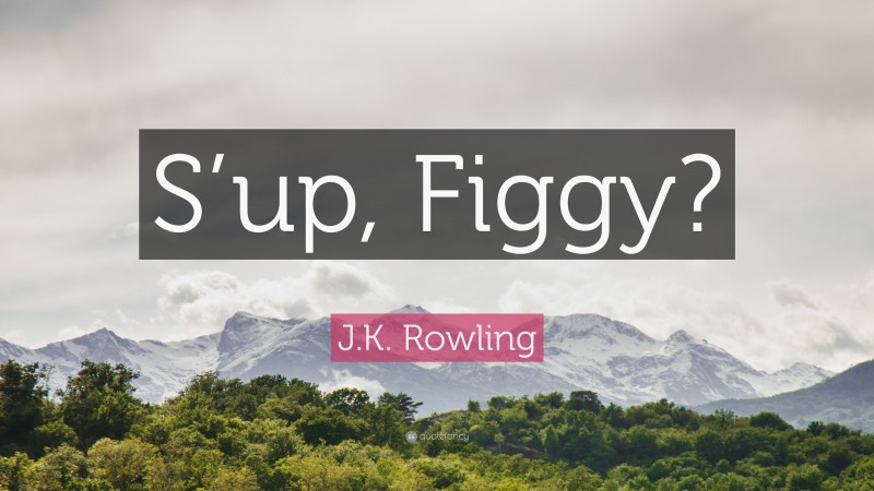 J.K. Rowling Quote: “S’up, Figgy?”