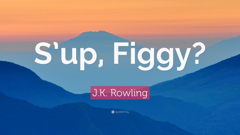 J.K. Rowling Quote: “S’up, Figgy?”