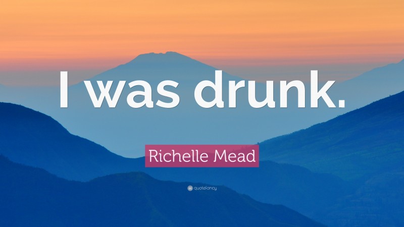 Richelle Mead Quote: “I was drunk.”