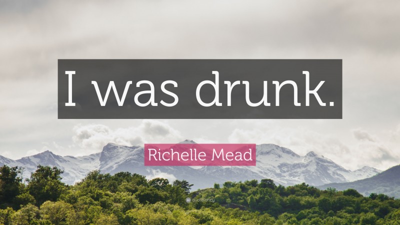 Richelle Mead Quote: “I was drunk.”