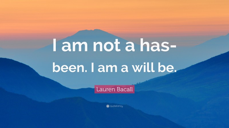 Lauren Bacall Quote: “I am not a has-been. I am a will be.”