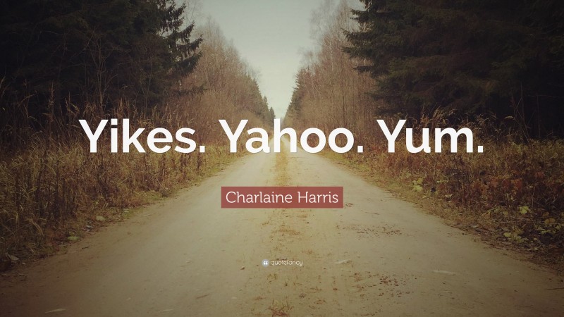 Charlaine Harris Quote: “Yikes. Yahoo. Yum.”