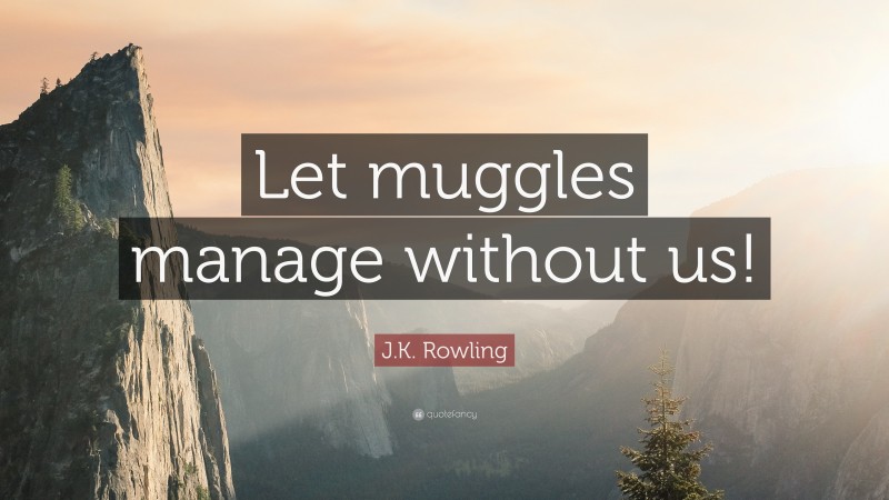 J.K. Rowling Quote: “Let muggles manage without us!”