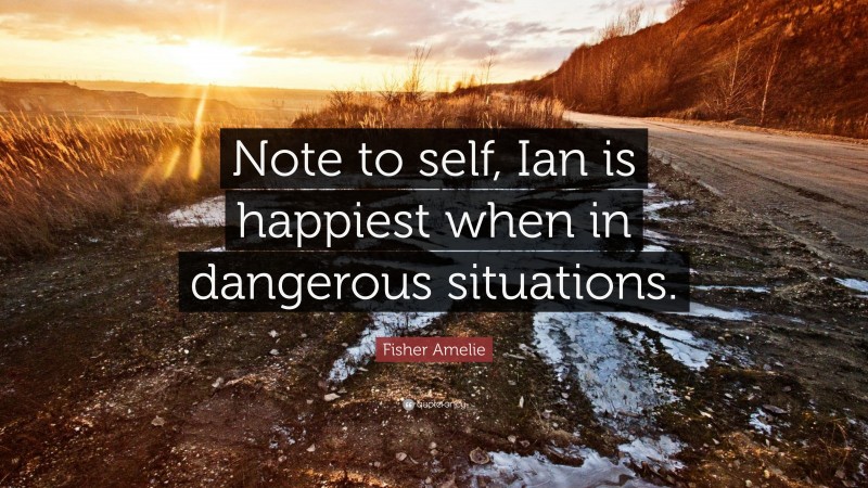 Fisher Amelie Quote: “Note to self, Ian is happiest when in dangerous situations.”