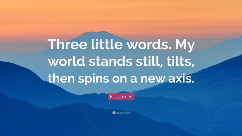 E.L. James Quote: “Three little words. My world stands still, tilts, then spins on a new axis.”