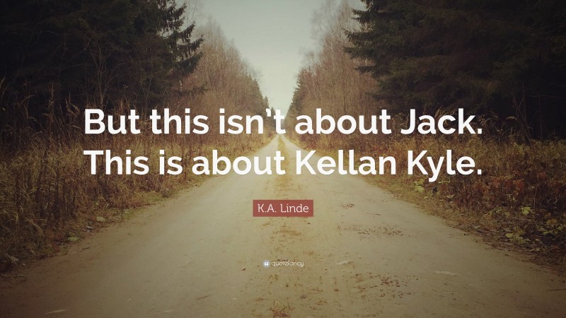 K.A. Linde Quote: “But this isn’t about Jack. This is about Kellan Kyle.”