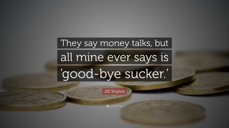 Jill Shalvis Quote: “They say money talks, but all mine ever says is ’good-bye sucker.’”
