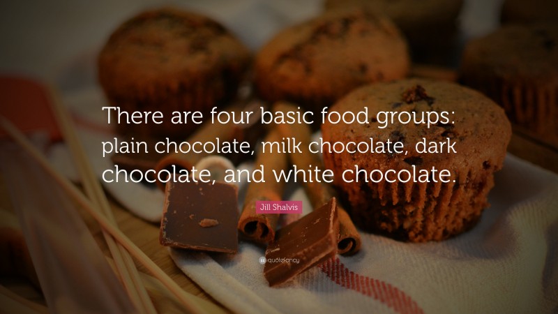 Jill Shalvis Quote: “There are four basic food groups: plain chocolate, milk chocolate, dark chocolate, and white chocolate.”