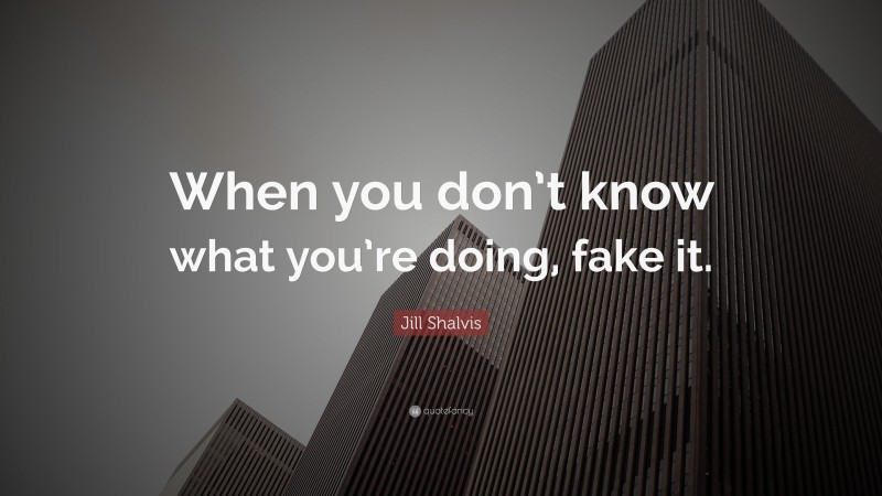 Jill Shalvis Quote: “When you don’t know what you’re doing, fake it.”