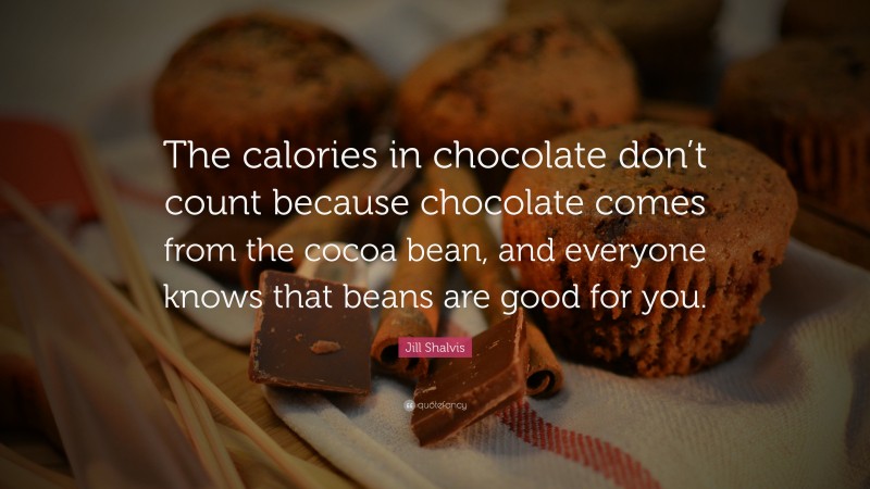 Jill Shalvis Quote: “The calories in chocolate don’t count because chocolate comes from the cocoa bean, and everyone knows that beans are good for you.”