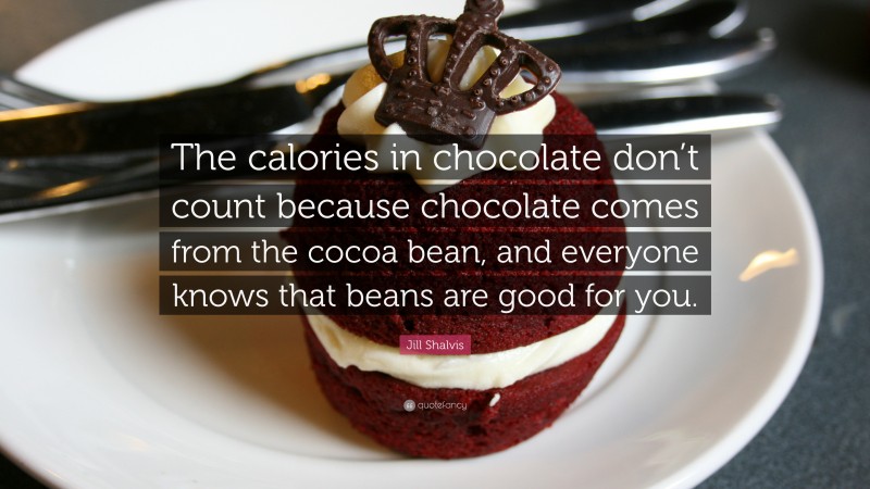 Jill Shalvis Quote: “The calories in chocolate don’t count because chocolate comes from the cocoa bean, and everyone knows that beans are good for you.”
