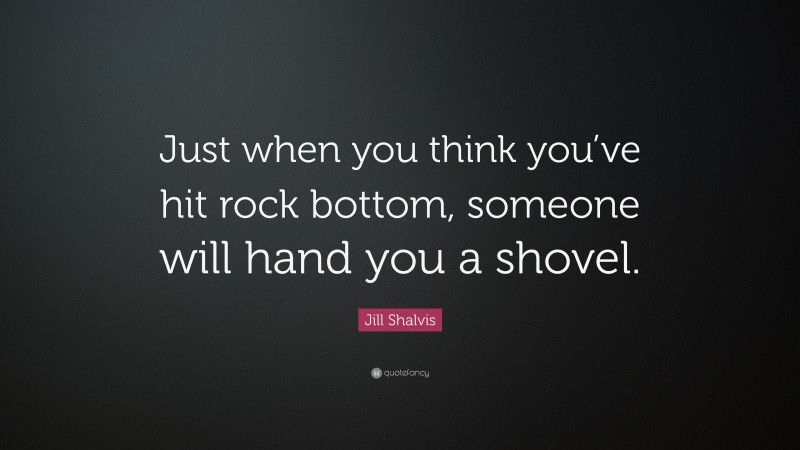 Jill Shalvis Quote: “Just when you think you’ve hit rock bottom, someone will hand you a shovel.”