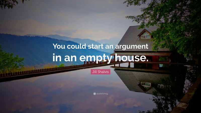 Jill Shalvis Quote: “You could start an argument in an empty house.”