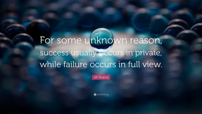 Jill Shalvis Quote: “For some unknown reason, success usually occurs in private, while failure occurs in full view.”