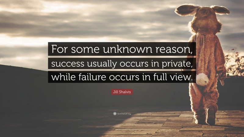 Jill Shalvis Quote: “For some unknown reason, success usually occurs in private, while failure occurs in full view.”
