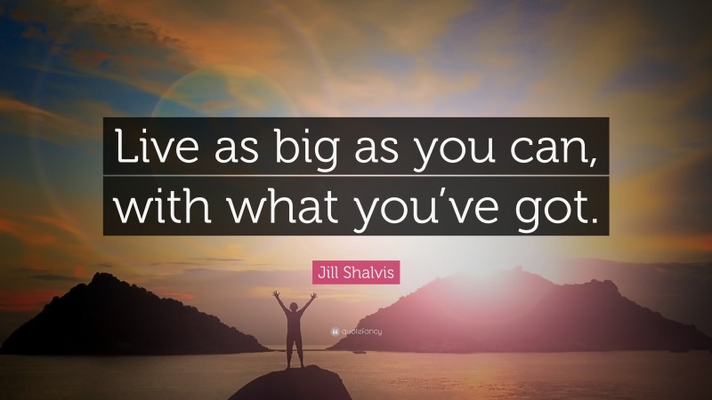 Jill Shalvis Quote: “Live as big as you can, with what you’ve got.”