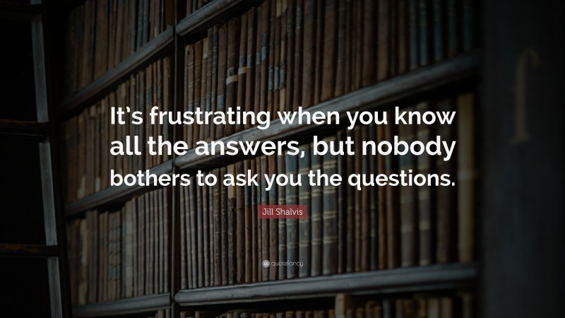 Jill Shalvis Quote: “It’s frustrating when you know all the answers, but nobody bothers to ask you the questions.”