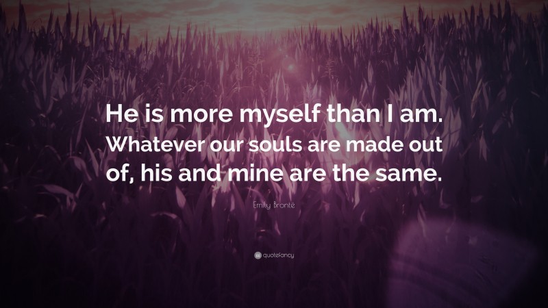 Emily Brontë Quote: “He is more myself than I am. Whatever our souls are made out of, his and mine are the same.”